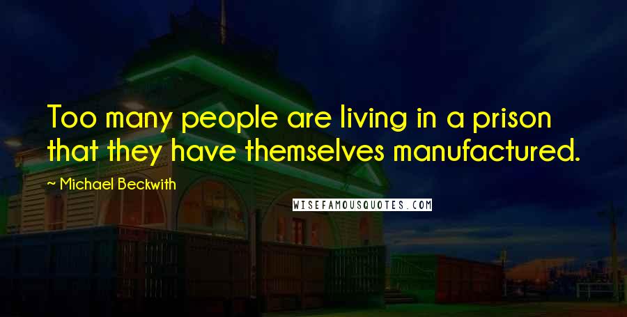 Michael Beckwith Quotes: Too many people are living in a prison that they have themselves manufactured.