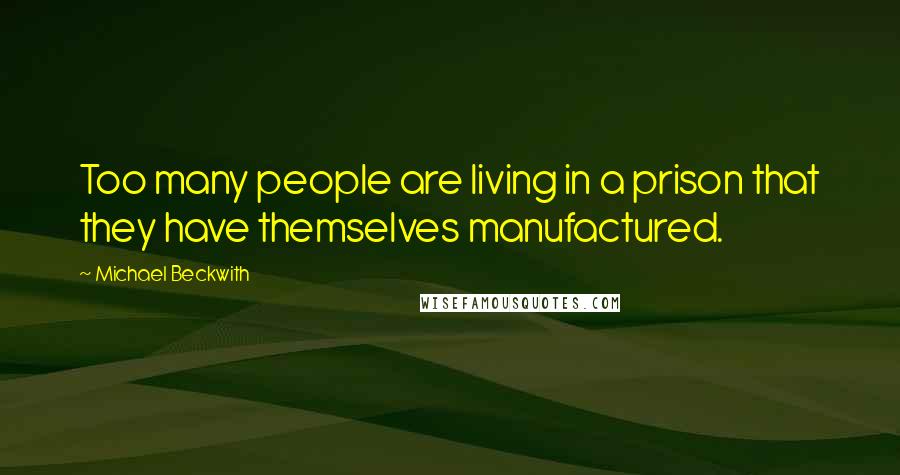 Michael Beckwith Quotes: Too many people are living in a prison that they have themselves manufactured.