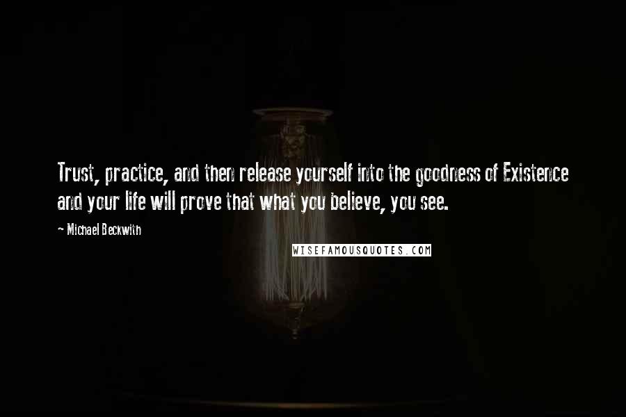 Michael Beckwith Quotes: Trust, practice, and then release yourself into the goodness of Existence and your life will prove that what you believe, you see.