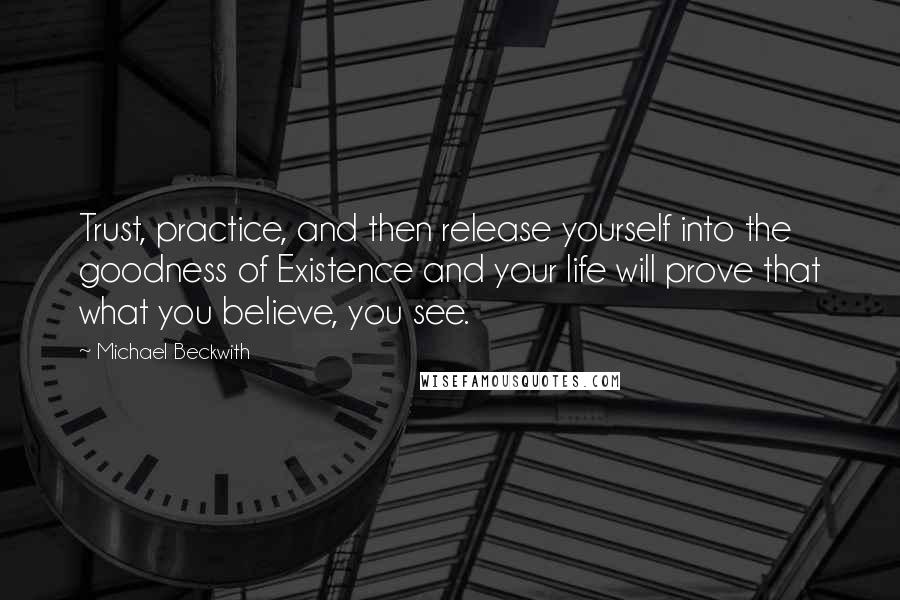 Michael Beckwith Quotes: Trust, practice, and then release yourself into the goodness of Existence and your life will prove that what you believe, you see.