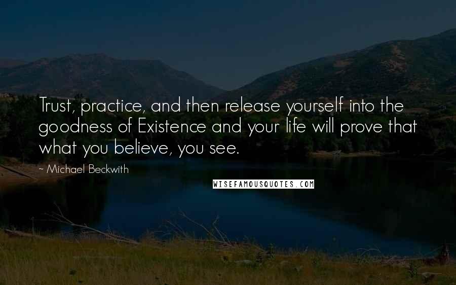 Michael Beckwith Quotes: Trust, practice, and then release yourself into the goodness of Existence and your life will prove that what you believe, you see.