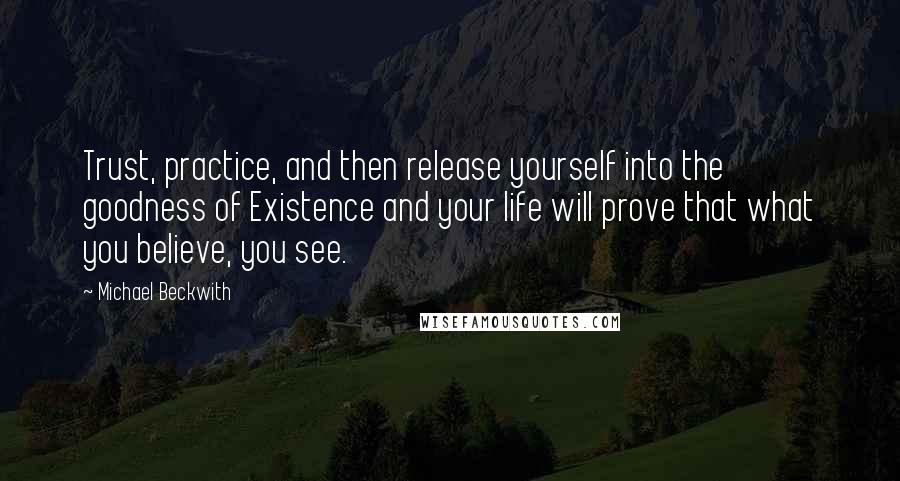 Michael Beckwith Quotes: Trust, practice, and then release yourself into the goodness of Existence and your life will prove that what you believe, you see.