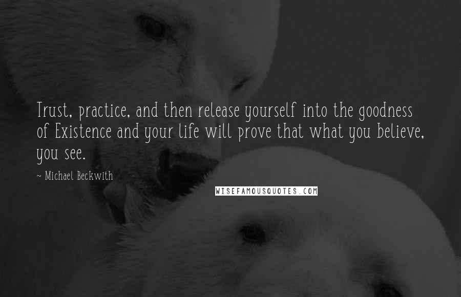 Michael Beckwith Quotes: Trust, practice, and then release yourself into the goodness of Existence and your life will prove that what you believe, you see.