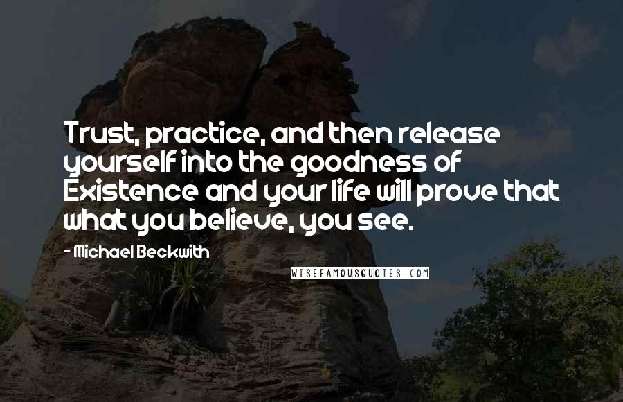 Michael Beckwith Quotes: Trust, practice, and then release yourself into the goodness of Existence and your life will prove that what you believe, you see.