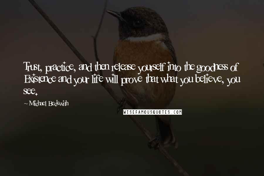 Michael Beckwith Quotes: Trust, practice, and then release yourself into the goodness of Existence and your life will prove that what you believe, you see.