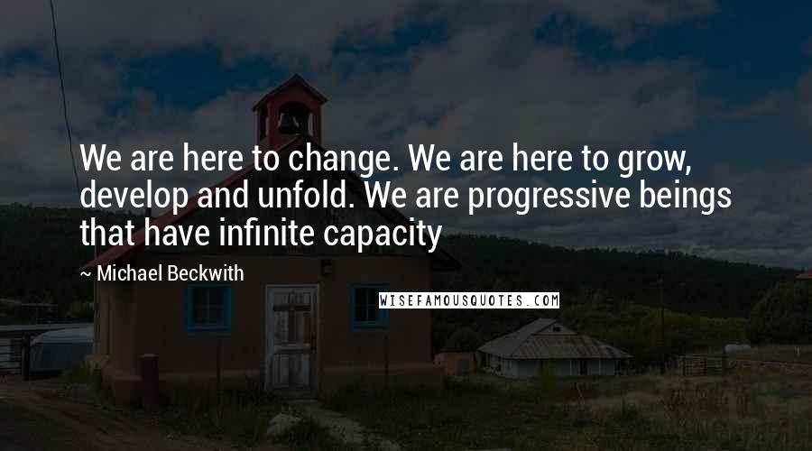 Michael Beckwith Quotes: We are here to change. We are here to grow, develop and unfold. We are progressive beings that have infinite capacity