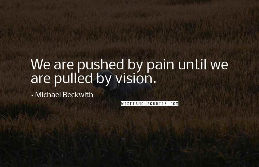 Michael Beckwith Quotes: We are pushed by pain until we are pulled by vision.