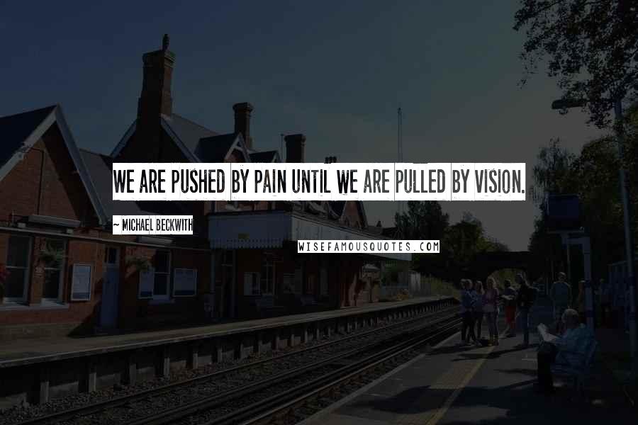 Michael Beckwith Quotes: We are pushed by pain until we are pulled by vision.