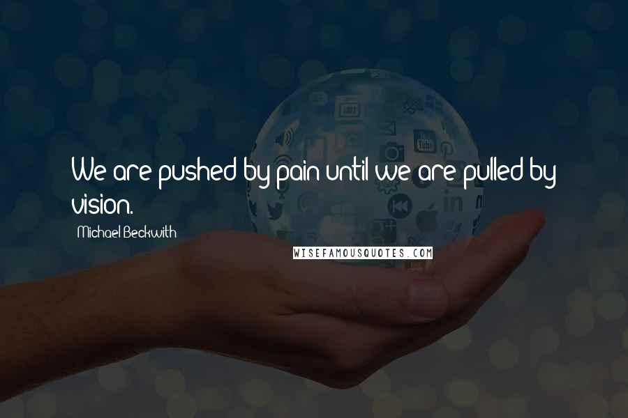 Michael Beckwith Quotes: We are pushed by pain until we are pulled by vision.