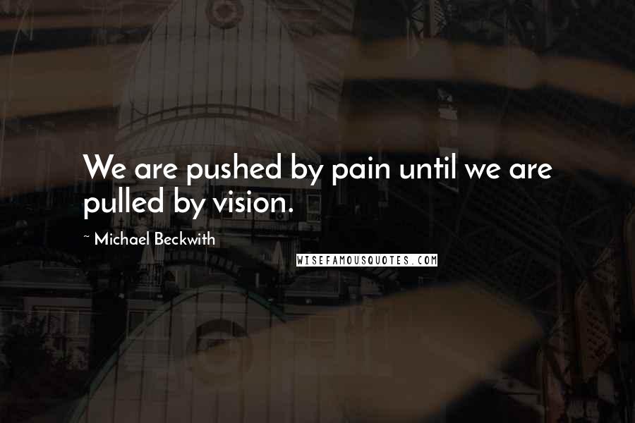 Michael Beckwith Quotes: We are pushed by pain until we are pulled by vision.