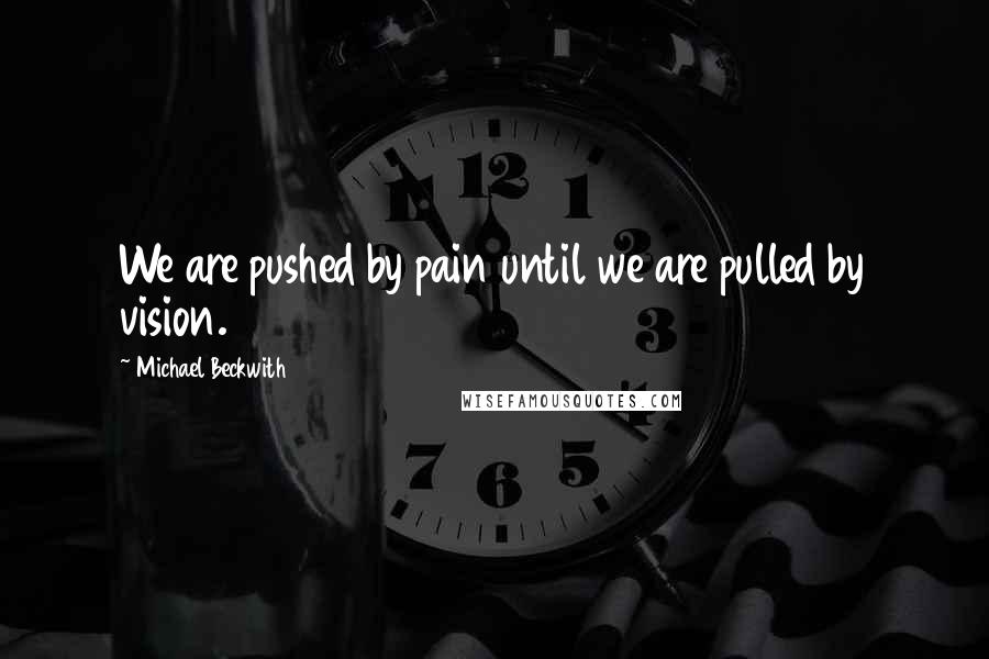 Michael Beckwith Quotes: We are pushed by pain until we are pulled by vision.