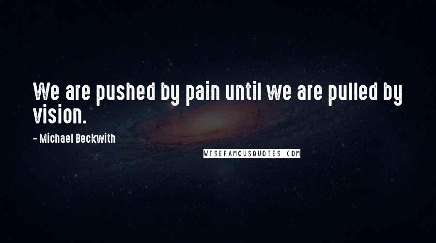 Michael Beckwith Quotes: We are pushed by pain until we are pulled by vision.