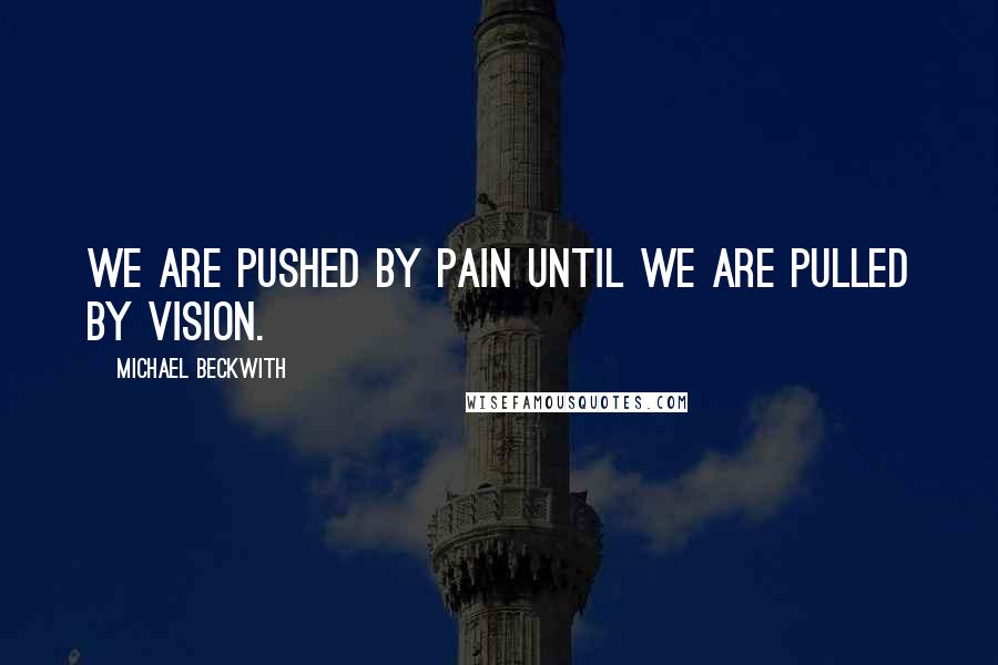 Michael Beckwith Quotes: We are pushed by pain until we are pulled by vision.