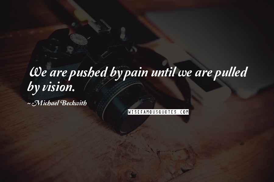 Michael Beckwith Quotes: We are pushed by pain until we are pulled by vision.