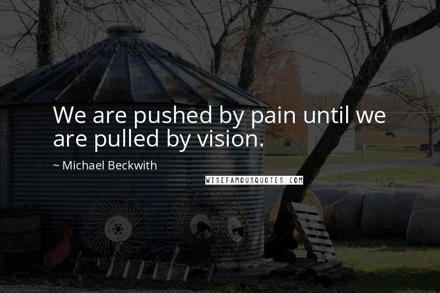 Michael Beckwith Quotes: We are pushed by pain until we are pulled by vision.