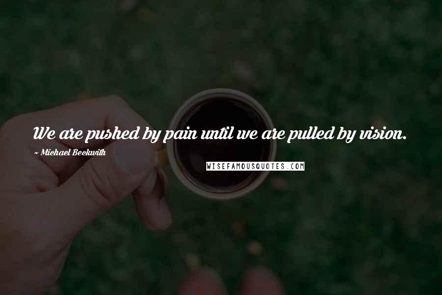 Michael Beckwith Quotes: We are pushed by pain until we are pulled by vision.