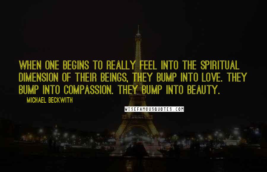 Michael Beckwith Quotes: When one begins to really feel into the spiritual dimension of their beings, they bump into love. They bump into compassion. They bump into beauty.