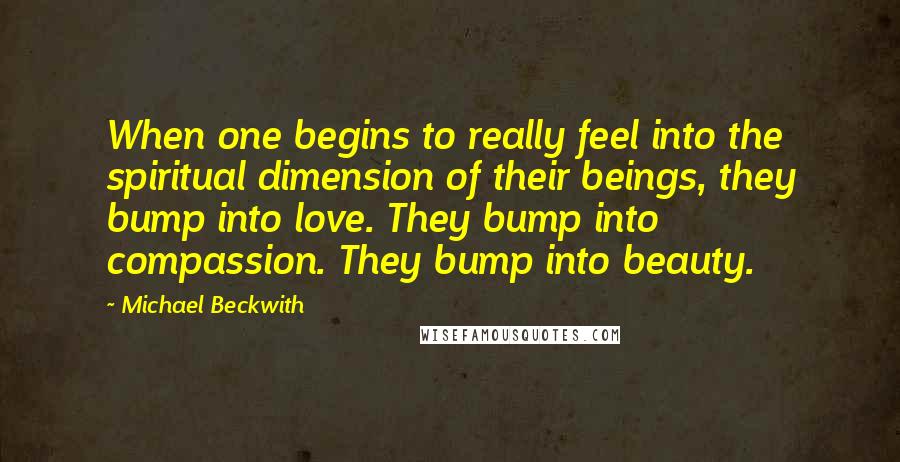 Michael Beckwith Quotes: When one begins to really feel into the spiritual dimension of their beings, they bump into love. They bump into compassion. They bump into beauty.