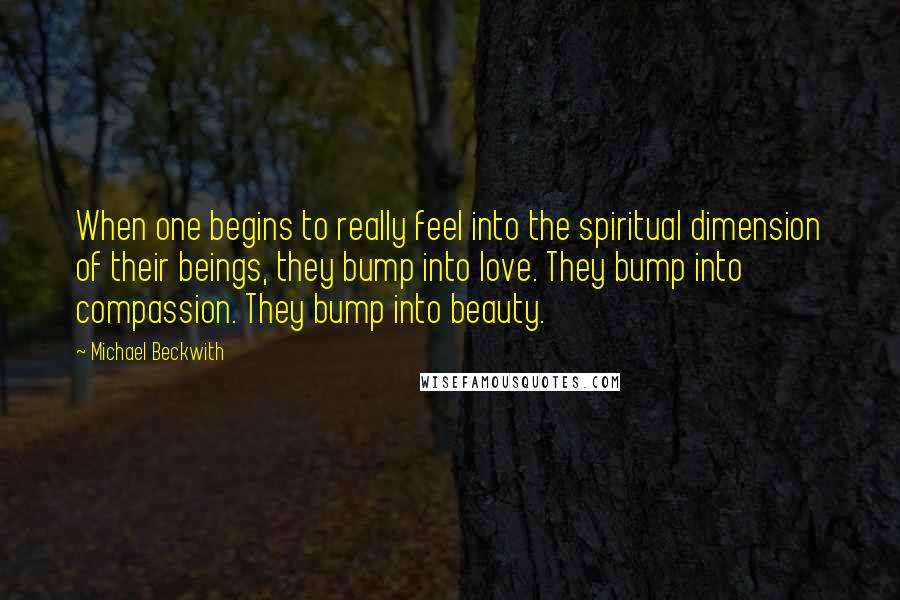 Michael Beckwith Quotes: When one begins to really feel into the spiritual dimension of their beings, they bump into love. They bump into compassion. They bump into beauty.