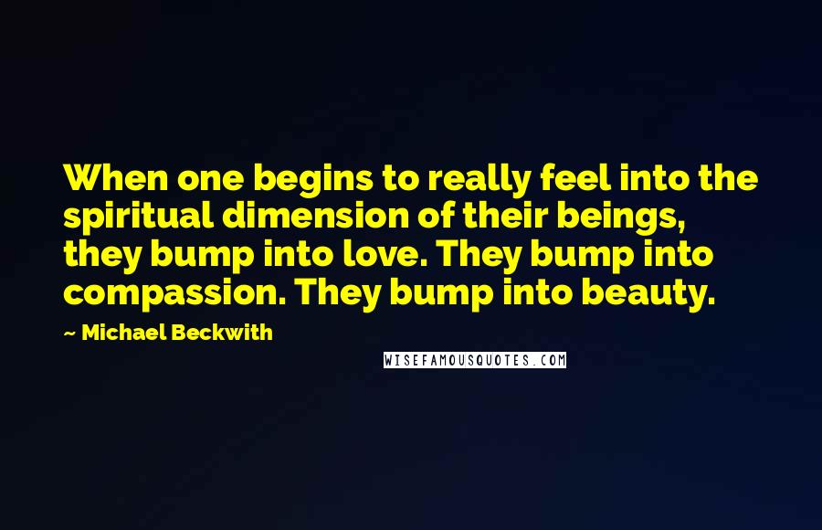 Michael Beckwith Quotes: When one begins to really feel into the spiritual dimension of their beings, they bump into love. They bump into compassion. They bump into beauty.