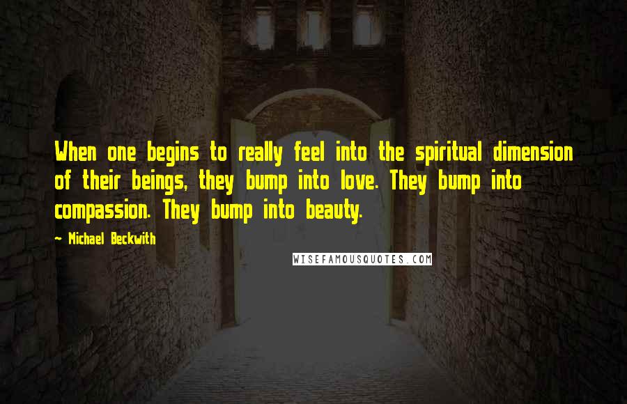Michael Beckwith Quotes: When one begins to really feel into the spiritual dimension of their beings, they bump into love. They bump into compassion. They bump into beauty.