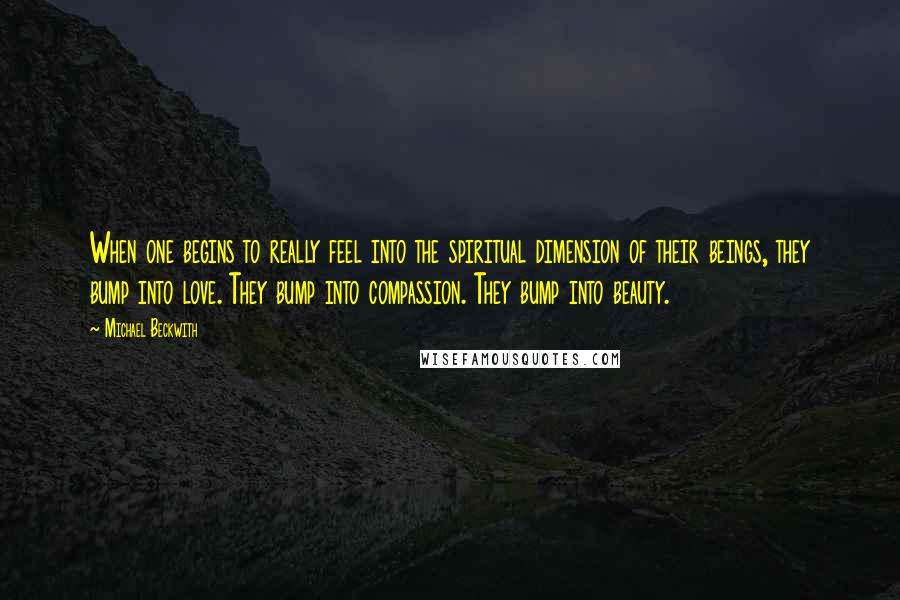 Michael Beckwith Quotes: When one begins to really feel into the spiritual dimension of their beings, they bump into love. They bump into compassion. They bump into beauty.