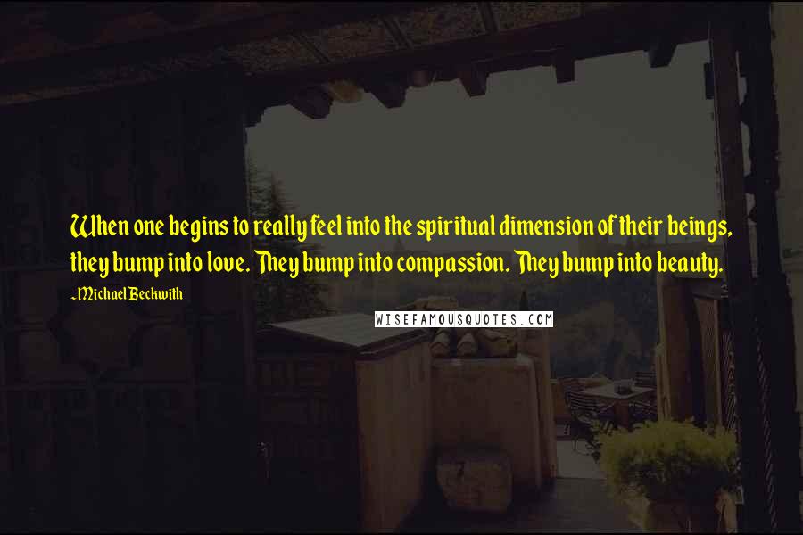 Michael Beckwith Quotes: When one begins to really feel into the spiritual dimension of their beings, they bump into love. They bump into compassion. They bump into beauty.