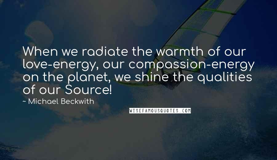 Michael Beckwith Quotes: When we radiate the warmth of our love-energy, our compassion-energy on the planet, we shine the qualities of our Source!