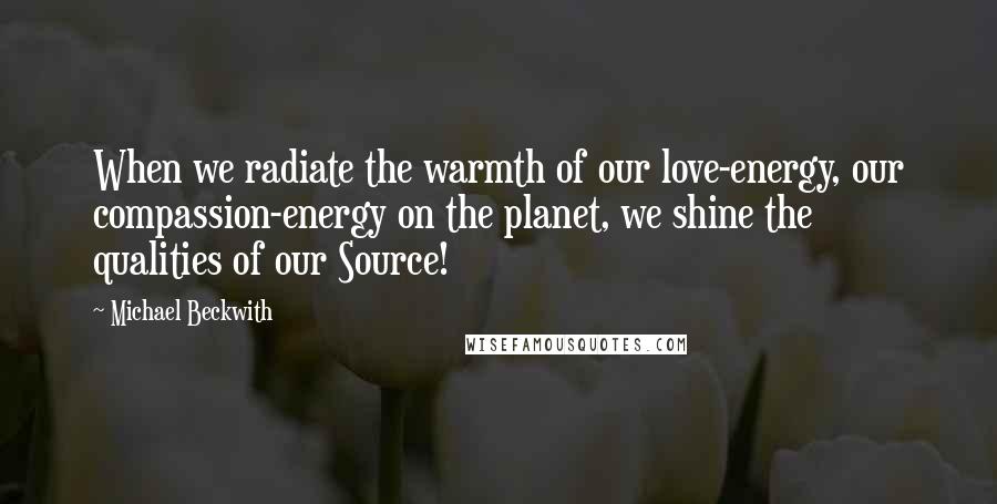 Michael Beckwith Quotes: When we radiate the warmth of our love-energy, our compassion-energy on the planet, we shine the qualities of our Source!