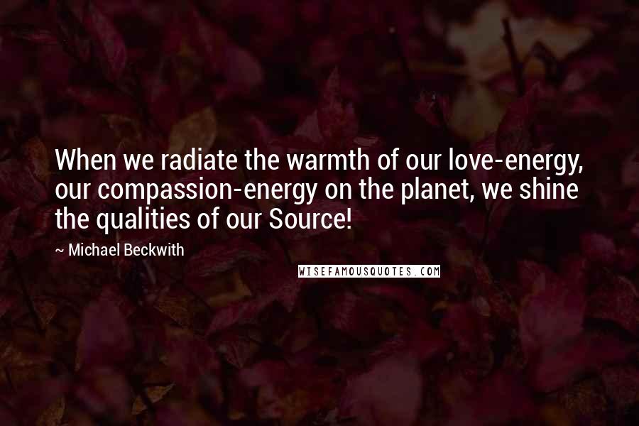 Michael Beckwith Quotes: When we radiate the warmth of our love-energy, our compassion-energy on the planet, we shine the qualities of our Source!