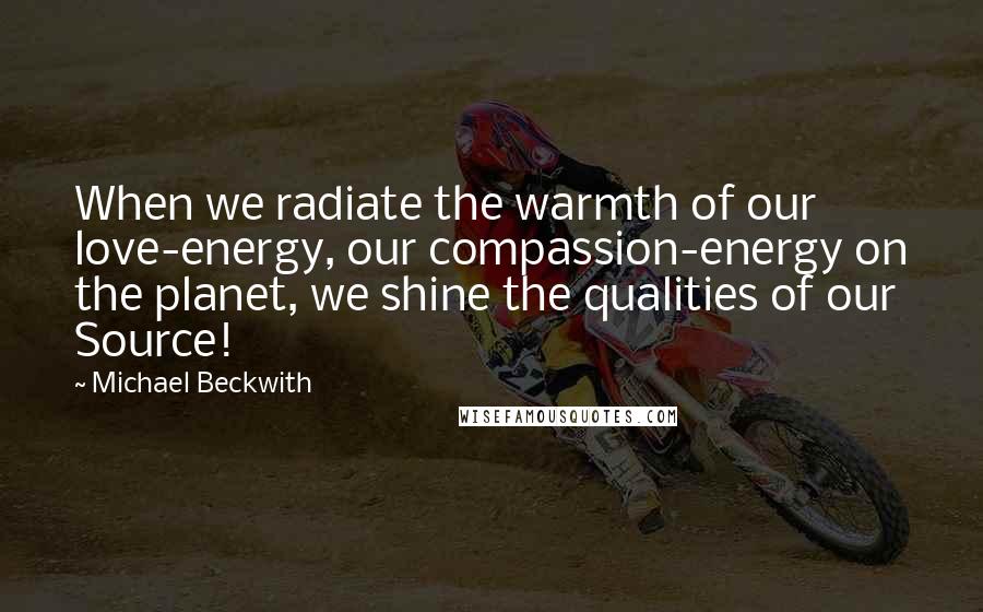 Michael Beckwith Quotes: When we radiate the warmth of our love-energy, our compassion-energy on the planet, we shine the qualities of our Source!