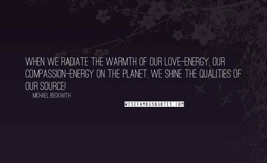 Michael Beckwith Quotes: When we radiate the warmth of our love-energy, our compassion-energy on the planet, we shine the qualities of our Source!