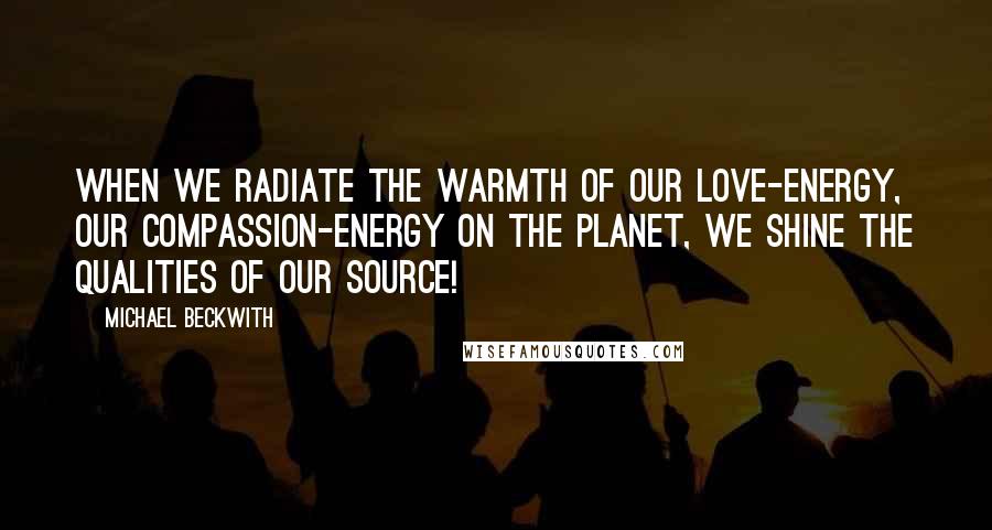 Michael Beckwith Quotes: When we radiate the warmth of our love-energy, our compassion-energy on the planet, we shine the qualities of our Source!