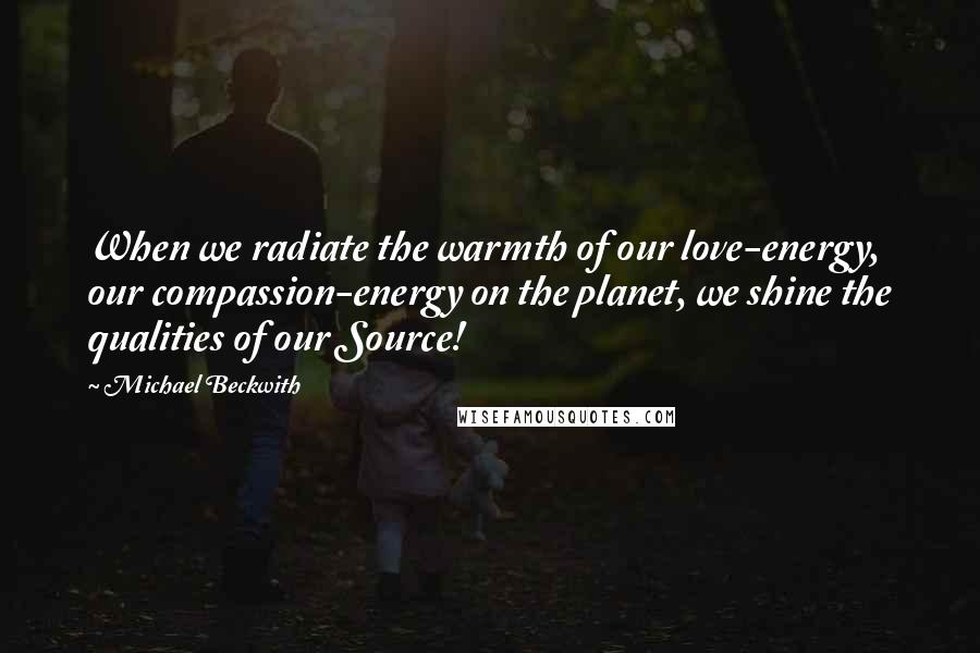 Michael Beckwith Quotes: When we radiate the warmth of our love-energy, our compassion-energy on the planet, we shine the qualities of our Source!