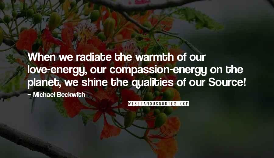 Michael Beckwith Quotes: When we radiate the warmth of our love-energy, our compassion-energy on the planet, we shine the qualities of our Source!