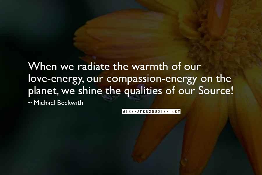Michael Beckwith Quotes: When we radiate the warmth of our love-energy, our compassion-energy on the planet, we shine the qualities of our Source!