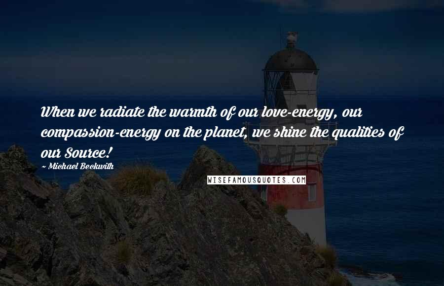 Michael Beckwith Quotes: When we radiate the warmth of our love-energy, our compassion-energy on the planet, we shine the qualities of our Source!