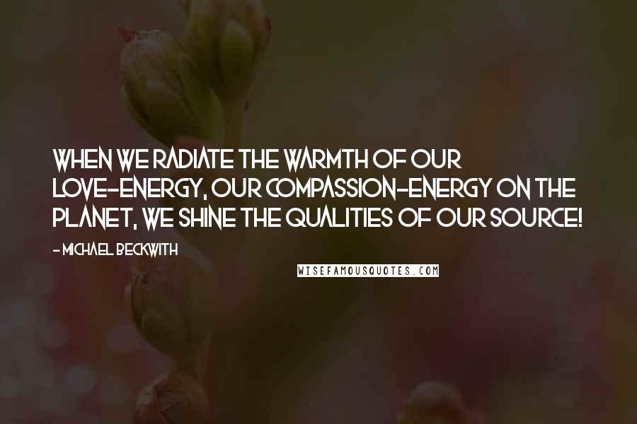 Michael Beckwith Quotes: When we radiate the warmth of our love-energy, our compassion-energy on the planet, we shine the qualities of our Source!