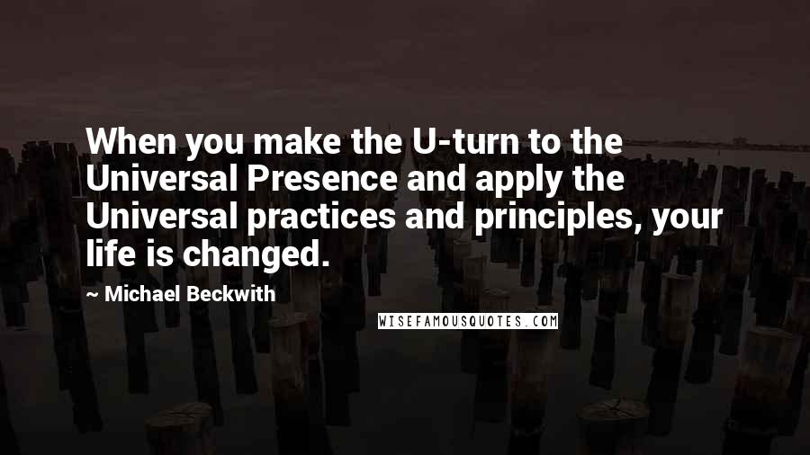 Michael Beckwith Quotes: When you make the U-turn to the Universal Presence and apply the Universal practices and principles, your life is changed.