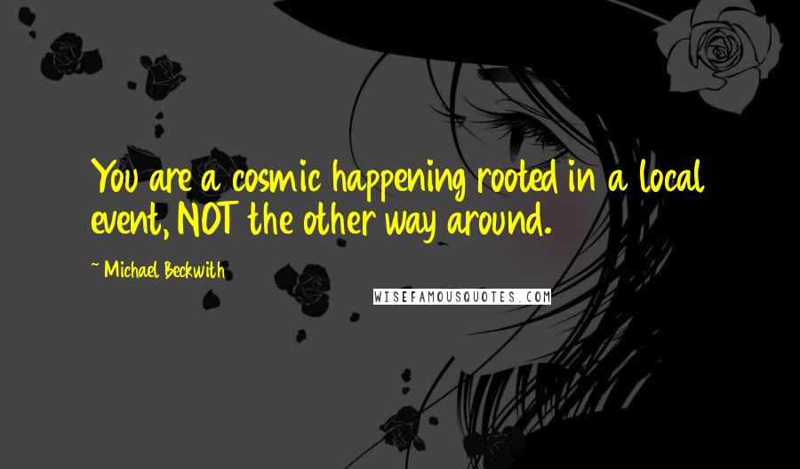 Michael Beckwith Quotes: You are a cosmic happening rooted in a local event, NOT the other way around.