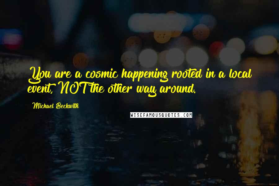 Michael Beckwith Quotes: You are a cosmic happening rooted in a local event, NOT the other way around.