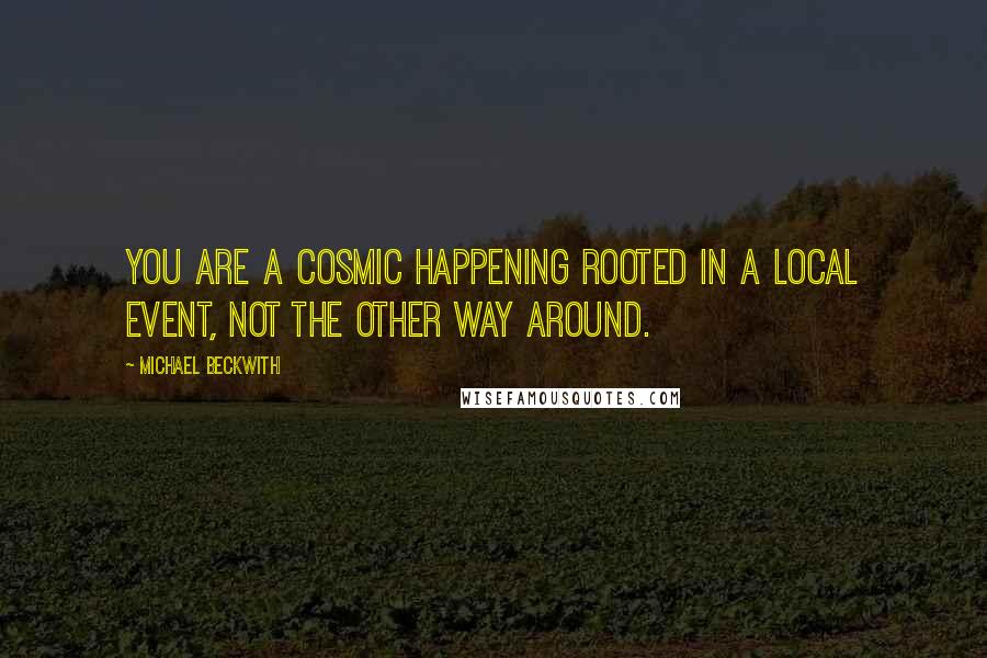 Michael Beckwith Quotes: You are a cosmic happening rooted in a local event, NOT the other way around.