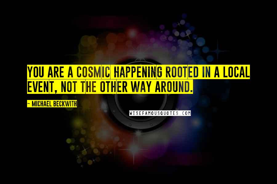 Michael Beckwith Quotes: You are a cosmic happening rooted in a local event, NOT the other way around.