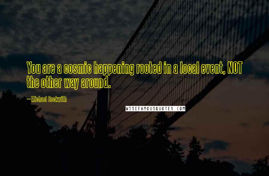 Michael Beckwith Quotes: You are a cosmic happening rooted in a local event, NOT the other way around.