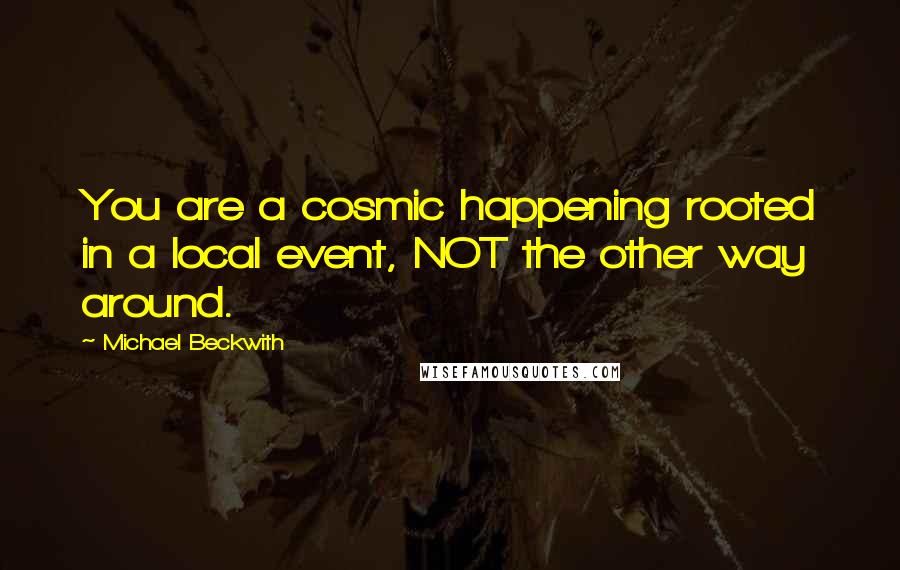 Michael Beckwith Quotes: You are a cosmic happening rooted in a local event, NOT the other way around.