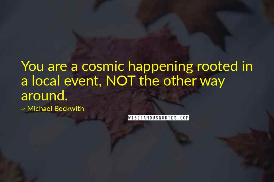 Michael Beckwith Quotes: You are a cosmic happening rooted in a local event, NOT the other way around.