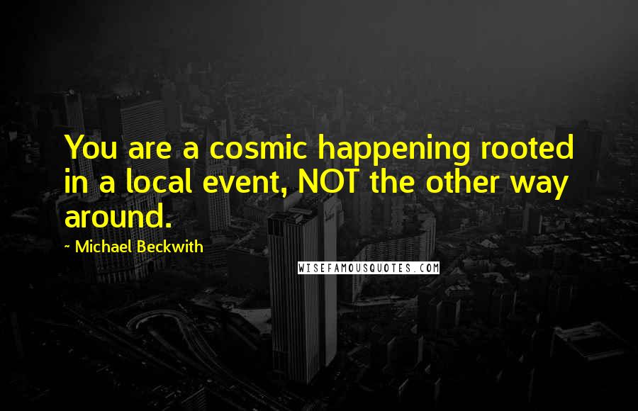 Michael Beckwith Quotes: You are a cosmic happening rooted in a local event, NOT the other way around.