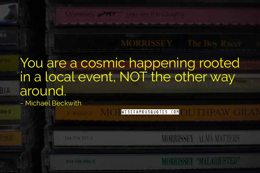 Michael Beckwith Quotes: You are a cosmic happening rooted in a local event, NOT the other way around.