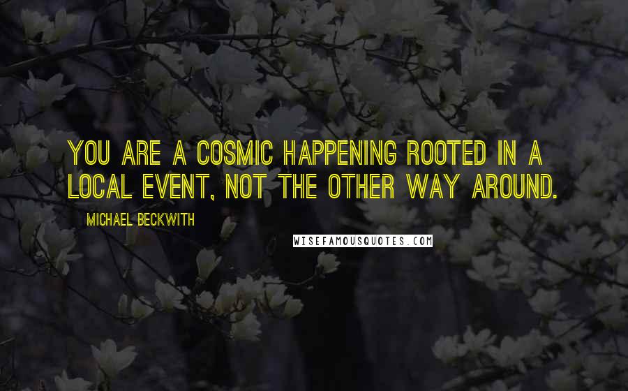 Michael Beckwith Quotes: You are a cosmic happening rooted in a local event, NOT the other way around.