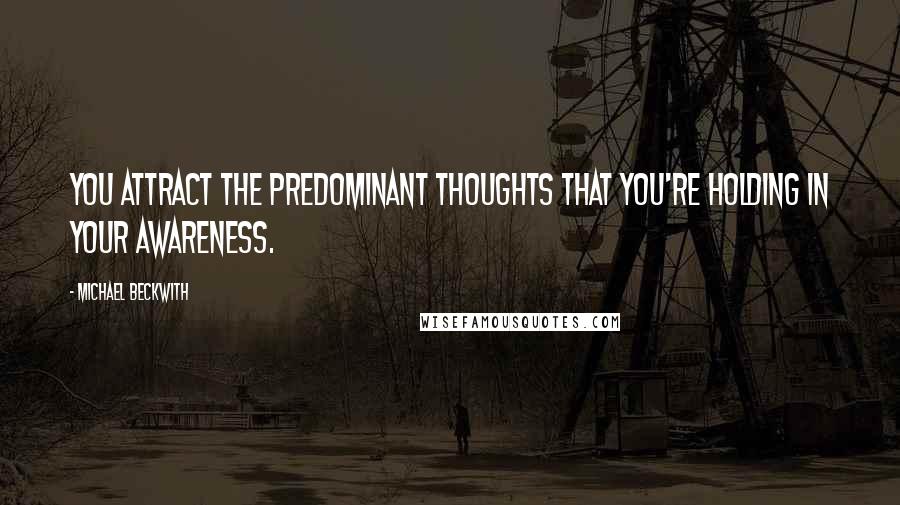 Michael Beckwith Quotes: You attract the predominant thoughts that you're holding in your awareness.